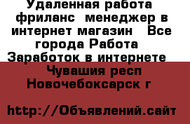 Удаленная работа, фриланс, менеджер в интернет-магазин - Все города Работа » Заработок в интернете   . Чувашия респ.,Новочебоксарск г.